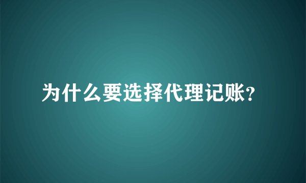 为什么要选择代理记账？