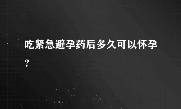 吃紧急避孕药后多久可以怀孕？