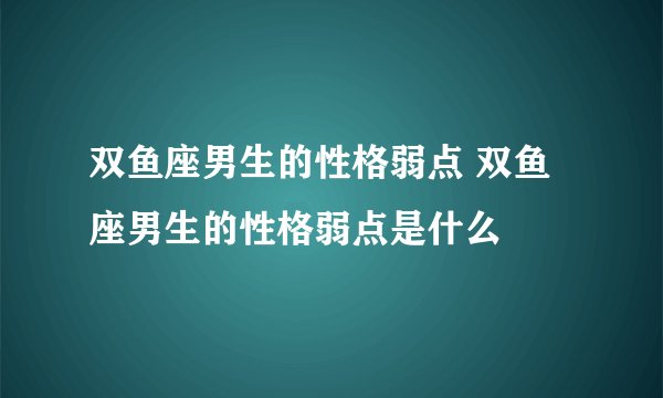 双鱼座男生的性格弱点 双鱼座男生的性格弱点是什么