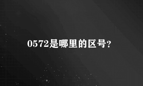 0572是哪里的区号？
