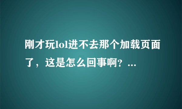 刚才玩lol进不去那个加载页面了,这是怎么回事啊?求解决方法!