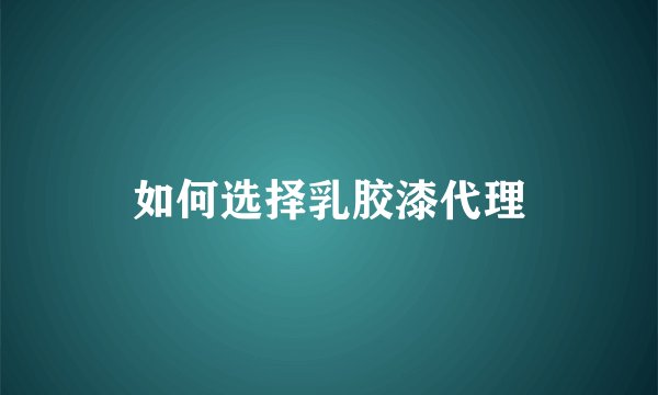 如何选择乳胶漆代理