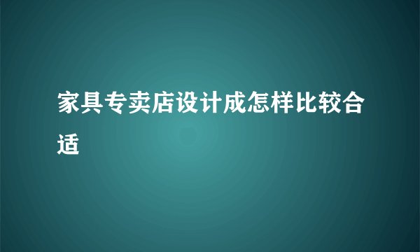 家具专卖店设计成怎样比较合适