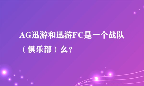 AG迅游和迅游FC是一个战队（俱乐部）么？