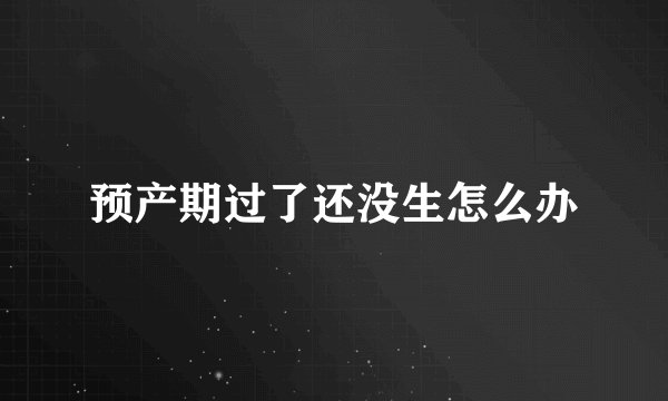 预产期过了还没生怎么办