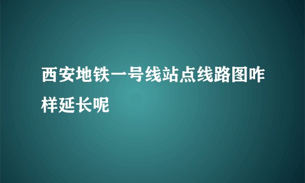 西安地铁一号线站点线路图咋样延长呢