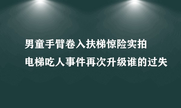 男童手臂卷入扶梯惊险实拍 电梯吃人事件再次升级谁的过失