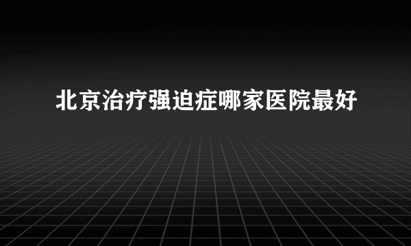 北京治疗强迫症哪家医院最好