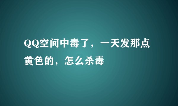 QQ空间中毒了，一天发那点黄色的，怎么杀毒