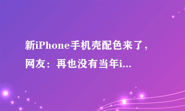 新iPhone手机壳配色来了,网友:再也没有当年iphone4的惊艳了
