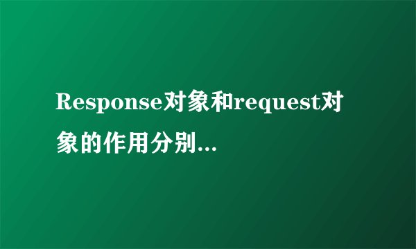 Response对象和request对象的作用分别是什么？