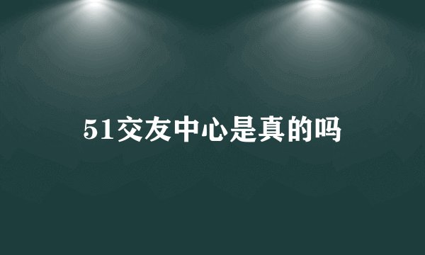 51交友中心是真的吗