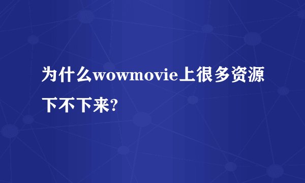 为什么wowmovie上很多资源下不下来?