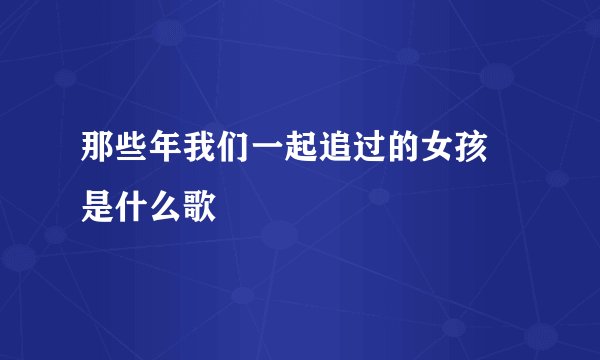 那些年我们一起追过的女孩 是什么歌