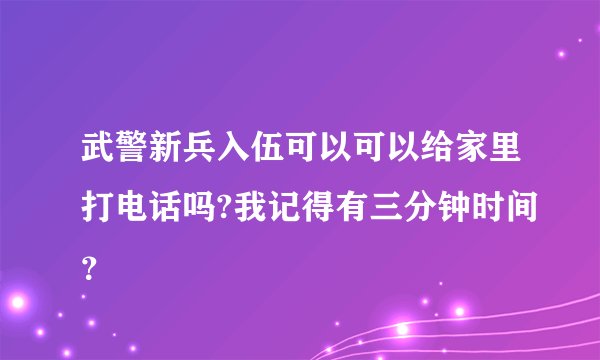 武警新兵入伍可以可以给家里打电话吗?我记得有三分钟时间？