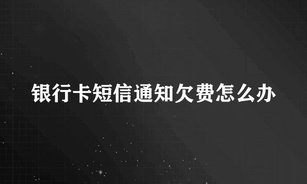 银行卡短信通知欠费怎么办