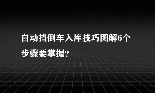 自动挡倒车入库技巧图解6个步骤要掌握？