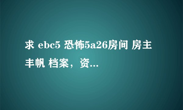 求 ebc5 恐怖5a26房间 房主丰帆 档案，资料，照片等……