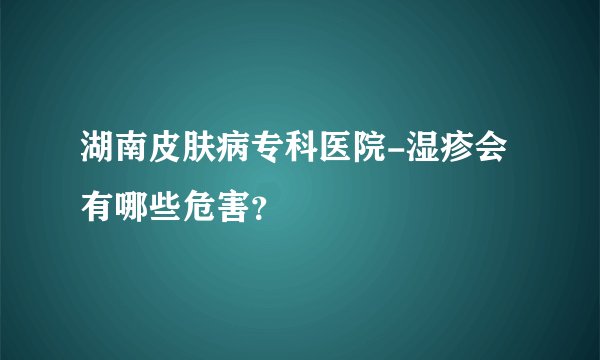 湖南皮肤病专科医院-湿疹会有哪些危害？