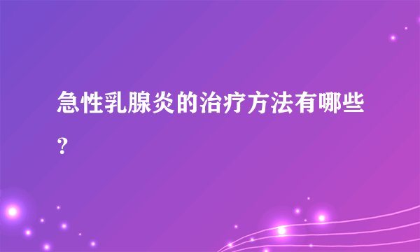 急性乳腺炎的治疗方法有哪些？