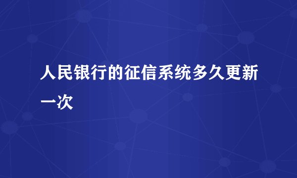 人民银行的征信系统多久更新一次