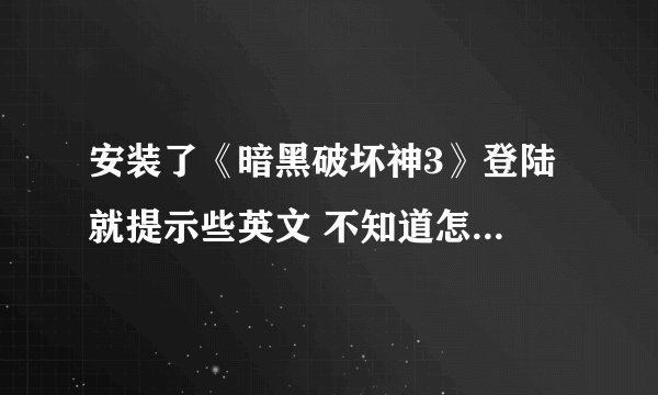 安装了《暗黑破坏神3》登陆 就提示些英文 不知道怎么会事,下载了40多个小时
