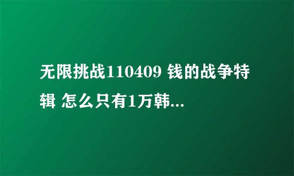 无限挑战110409 钱的战争特辑 怎么只有1万韩币的，结尾不是有给100万韩币？ 哪去了？