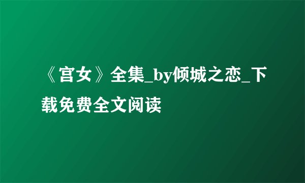 《宫女》全集_by倾城之恋_下载免费全文阅读