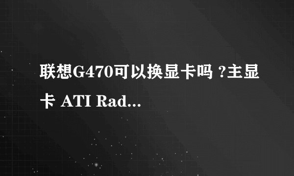 联想G470可以换显卡吗 ?主显卡 ATI Radeon HD。
