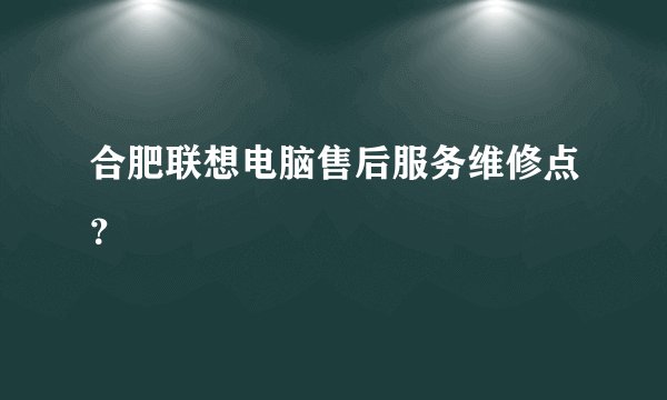 合肥联想电脑售后服务维修点？