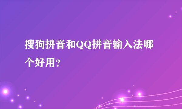 搜狗拼音和QQ拼音输入法哪个好用?
