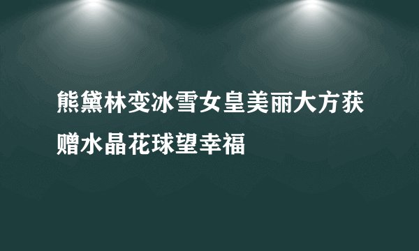 熊黛林变冰雪女皇美丽大方获赠水晶花球望幸福