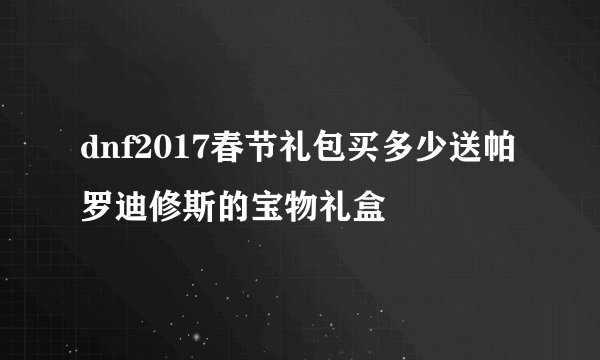 dnf2017春节礼包买多少送帕罗迪修斯的宝物礼盒