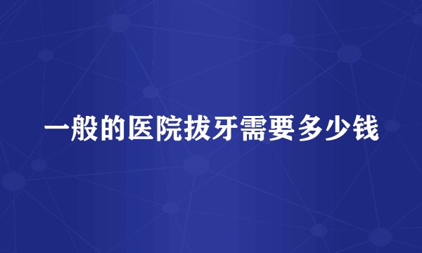 一般的医院拔牙需要多少钱