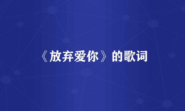 《放弃爱你》的歌词
