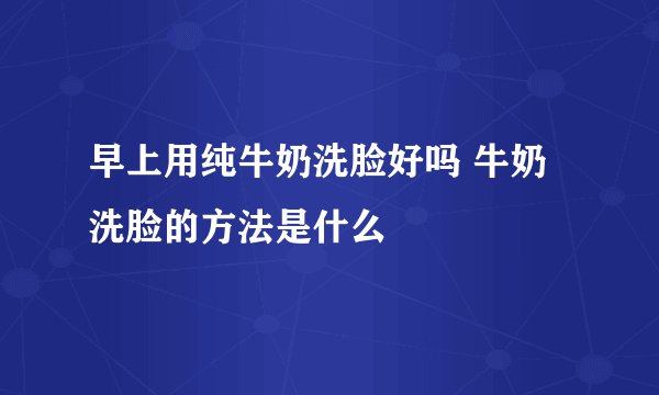 早上用纯牛奶洗脸好吗 牛奶洗脸的方法是什么