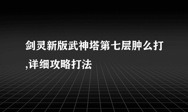 剑灵新版武神塔第七层肿么打,详细攻略打法