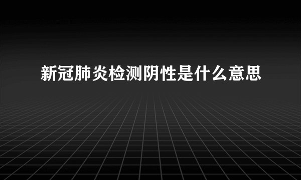 新冠肺炎检测阴性是什么意思