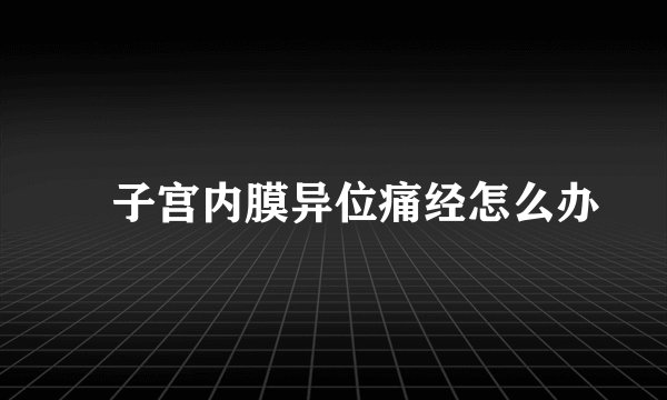 子宫内膜异位痛经怎么办