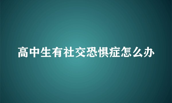 高中生有社交恐惧症怎么办