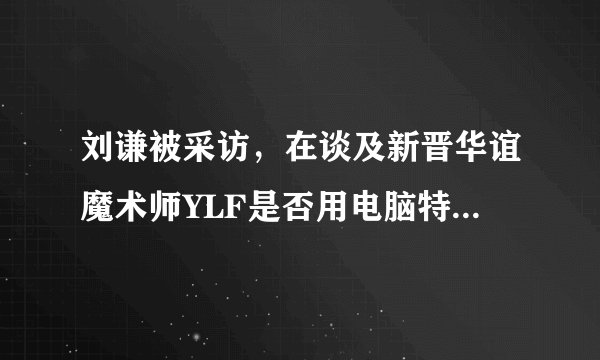 刘谦被采访，在谈及新晋华谊魔术师YLF是否用电脑特技做魔术的问题时为什么沉默不语?