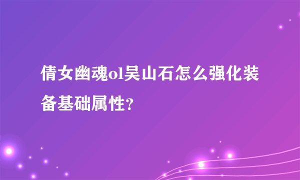 倩女幽魂ol吴山石怎么强化装备基础属性？