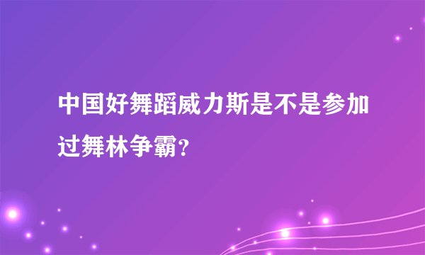 中国好舞蹈威力斯是不是参加过舞林争霸？