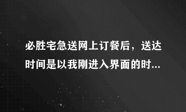 必胜宅急送网上订餐后，送达时间是以我刚进入界面的时间为准呢还是以我提交订单的时间？