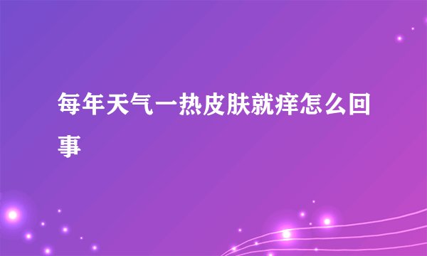 每年天气一热皮肤就痒怎么回事