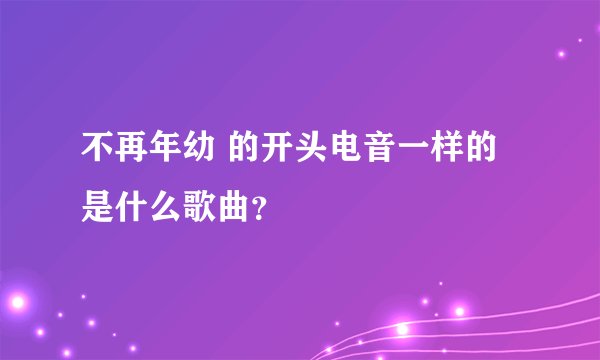 不再年幼 的开头电音一样的是什么歌曲？