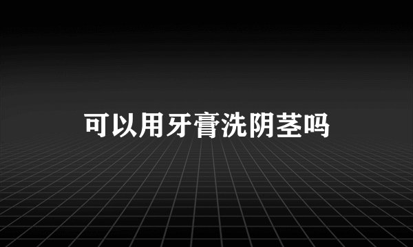 可以用牙膏洗阴茎吗