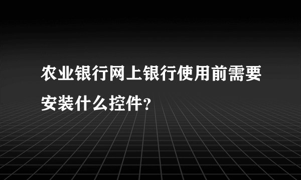 农业银行网上银行使用前需要安装什么控件？