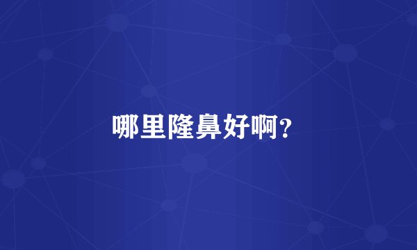 哪里隆鼻好啊？