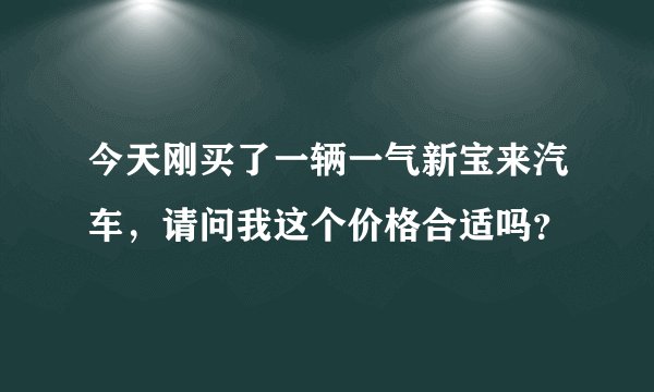 今天刚买了一辆一气新宝来汽车,请问我这个价格合适吗?